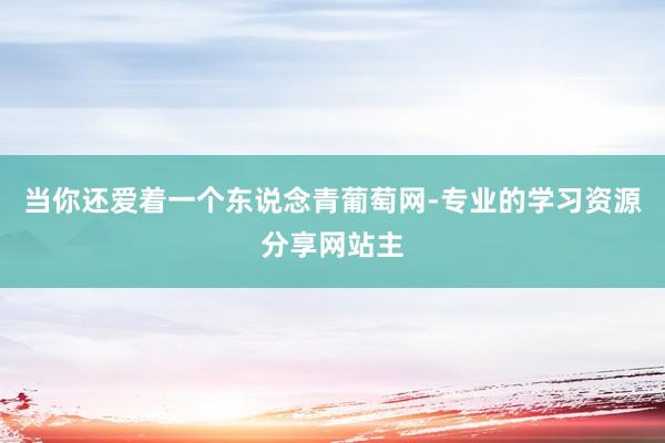 当你还爱着一个东说念青葡萄网-专业的学习资源分享网站主